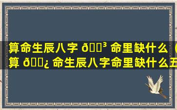 算命生辰八字 🌳 命里缺什么（算 🌿 命生辰八字命里缺什么五行）